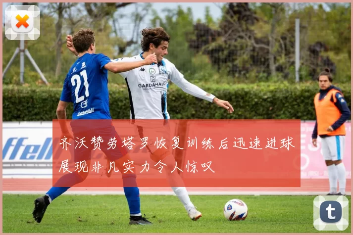 齐沃赞劳塔罗恢复训练后迅速进球展现非凡实力令人惊叹
