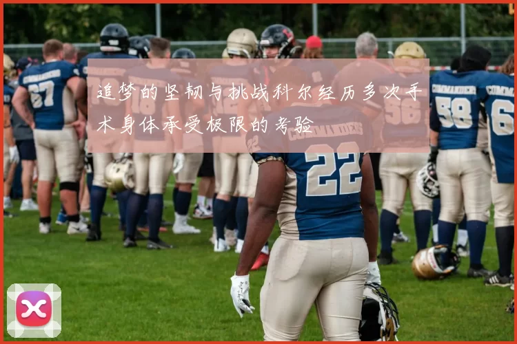 追梦的坚韧与挑战科尔经历多次手术身体承受极限的考验