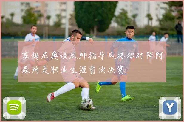 塞梅尼奥谈瓜帅指导风格称对阵阿森纳是职业生涯首次决赛