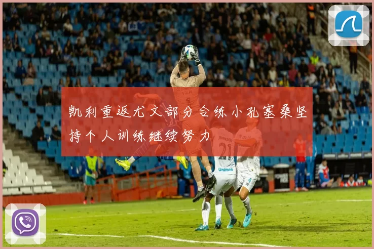 凯利重返尤文部分合练小孔塞桑坚持个人训练继续努力