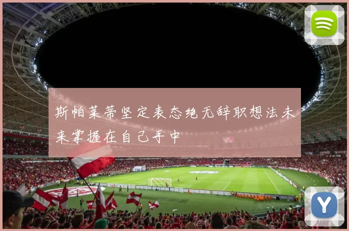 斯帕莱蒂坚定表态绝无辞职想法未来掌握在自己手中