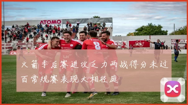 火箭季后赛进攻乏力两战得分未过百常规赛表现大相径庭
